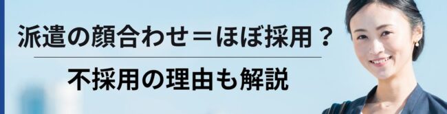 派遣の顔合わせをしたらほぼ採用？不採用の理由や注意点も詳しく解説